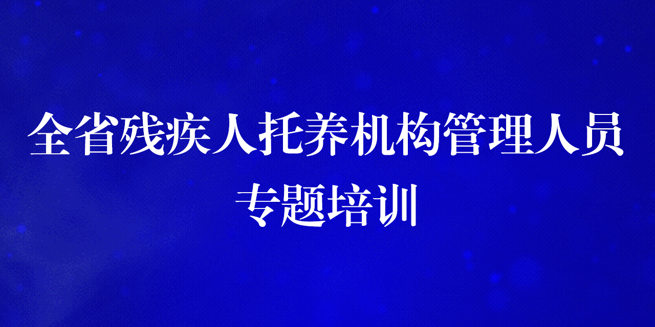 全省残疾人托养机构管理人员专题培训